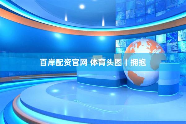 百岸配资官网 体育头图丨拥抱