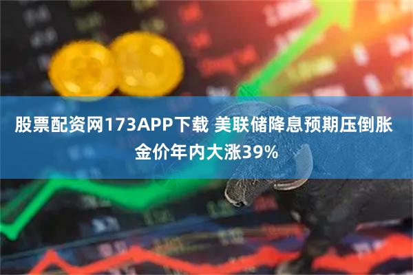 股票配资网173APP下载 美联储降息预期压倒胀 金价年内大涨39%