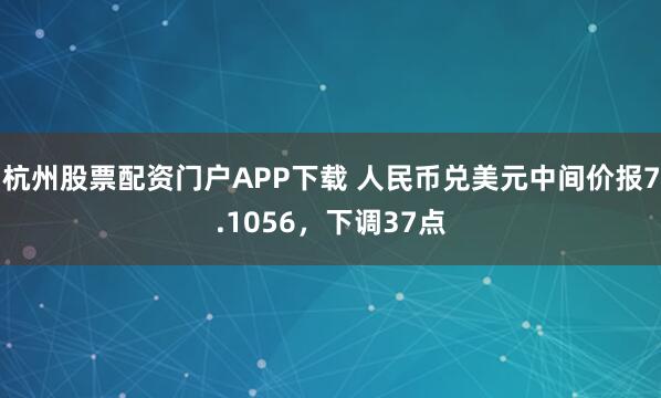 杭州股票配资门户APP下载 人民币兑美元中间价报7.1056，下调37点