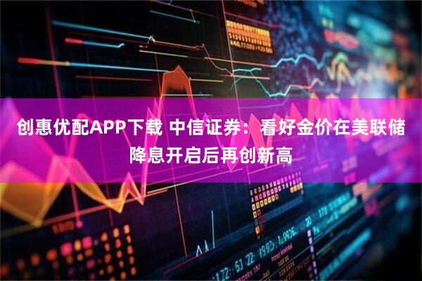 创惠优配APP下载 中信证券：看好金价在美联储降息开启后再创新高