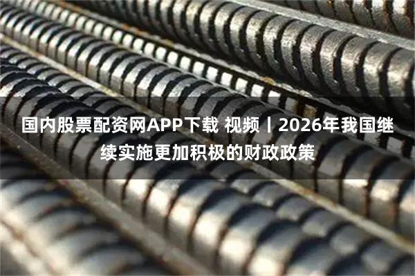 国内股票配资网APP下载 视频丨2026年我国继续实施更加积极的财政政策