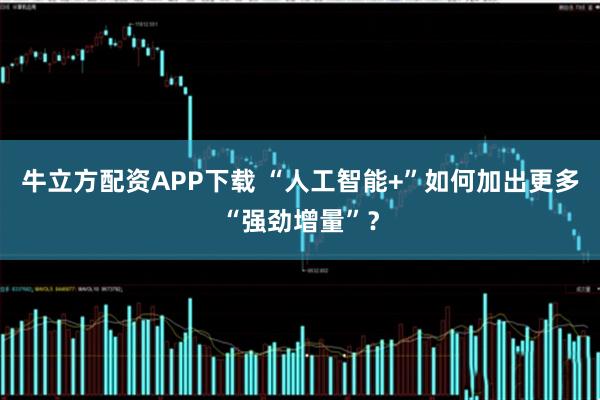 牛立方配资APP下载 “人工智能+”如何加出更多“强劲增量”？