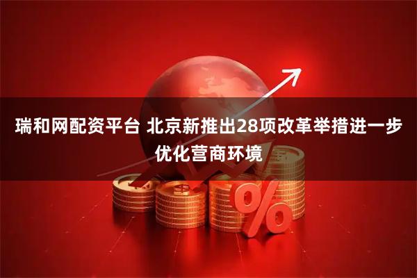 瑞和网配资平台 北京新推出28项改革举措进一步优化营商环境