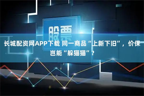 长城配资网APP下载 同一商品“上新下旧”，价保岂能“躲猫猫”？