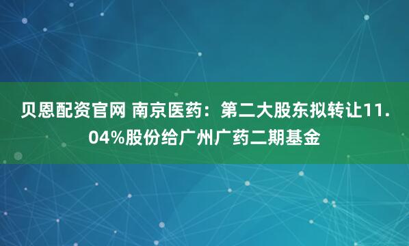 贝恩配资官网 南京医药：第二大股东拟转让11.04%股份给广州广药二期基金