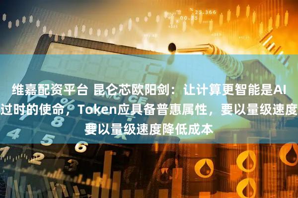 维嘉配资平台 昆仑芯欧阳剑：让计算更智能是AI时代永不过时的使命，Token应具备普惠属性，要以量级速度降低成本