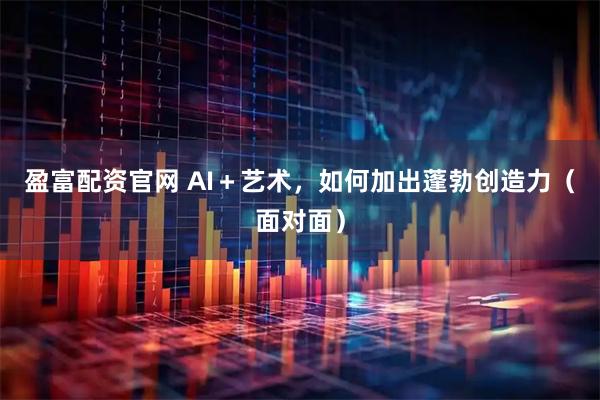 盈富配资官网 AI＋艺术，如何加出蓬勃创造力（面对面）