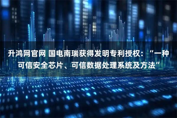 升鸿网官网 国电南瑞获得发明专利授权：“一种可信安全芯片、可信数据处理系统及方法”