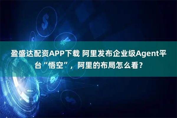 盈盛达配资APP下载 阿里发布企业级Agent平台“悟空”，阿里的布局怎么看？