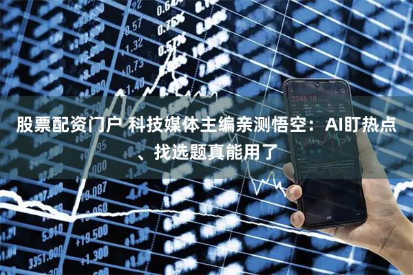 股票配资门户 科技媒体主编亲测悟空：AI盯热点、找选题真能用了