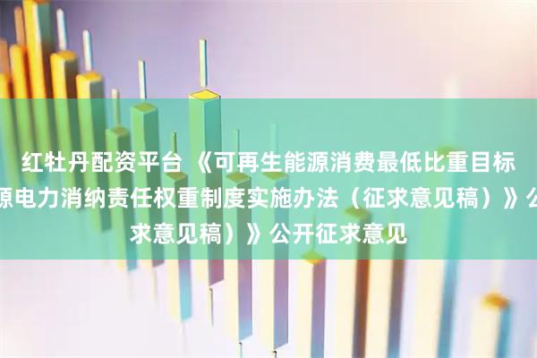 红牡丹配资平台 《可再生能源消费最低比重目标和可再生能源电力消纳责任权重制度实施办法（征求意见稿）》公开征求意见