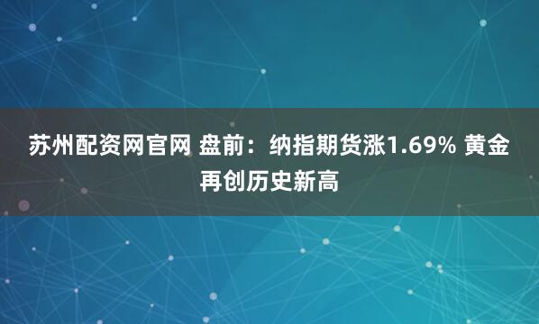 苏州配资网官网 盘前：纳指期货涨1.69% 黄金再创历史新高