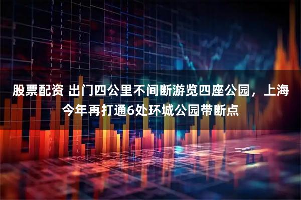 股票配资 出门四公里不间断游览四座公园，上海今年再打通6处环城公园带断点