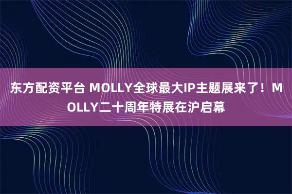 东方配资平台 MOLLY全球最大IP主题展来了！MOLLY二十周年特展在沪启幕
