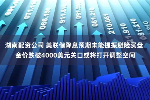 湖南配资公司 美联储降息预期未能提振避险买盘 金价跌破4000美元关口或将打开调整空间