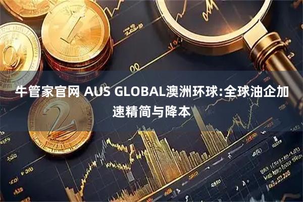 牛管家官网 AUS GLOBAL澳洲环球:全球油企加速精简与降本