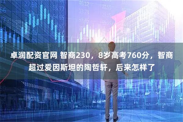 卓润配资官网 智商230，8岁高考760分，智商超过爱因斯坦的陶哲轩，后来怎样了