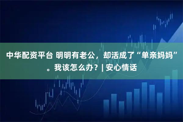 中华配资平台 明明有老公，却活成了“单亲妈妈”。我该怎么办？| 安心情话