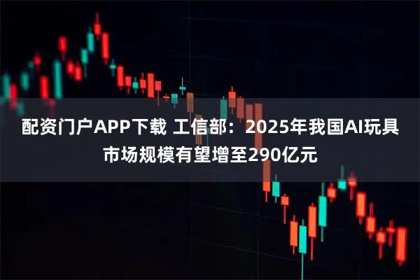 配资门户APP下载 工信部：2025年我国AI玩具市场规模有望增至290亿元