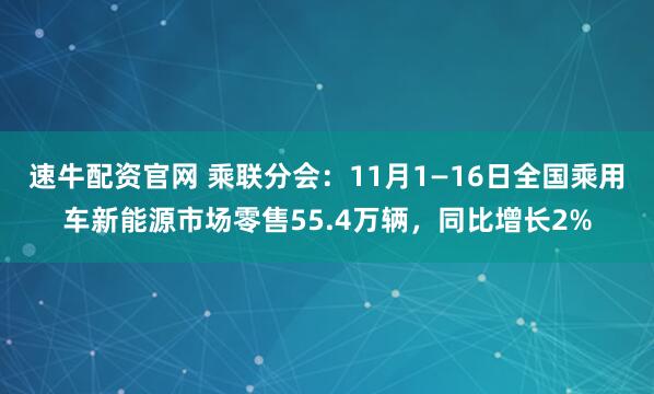速牛配资官网 乘联分会：11月1—16日全国乘用车新能源市场零售55.4万辆，同比增长2%