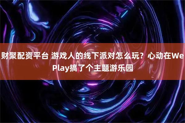 财聚配资平台 游戏人的线下派对怎么玩？心动在WePlay搞了个主题游乐园
