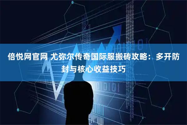 倍悦网官网 尤弥尔传奇国际服搬砖攻略：多开防封与核心收益技巧