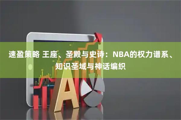 速盈策略 王座、圣殿与史诗：NBA的权力谱系、知识圣域与神话编织