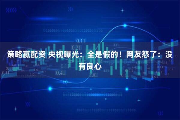 策略赢配资 央视曝光：全是假的！网友怒了：没有良心