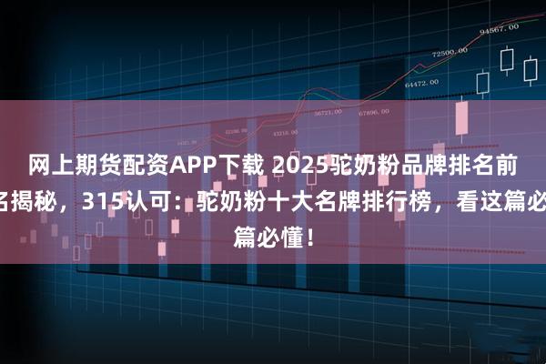 网上期货配资APP下载 2025驼奶粉品牌排名前十名揭秘，315认可：驼奶粉十大名牌排行榜，看这篇必懂！