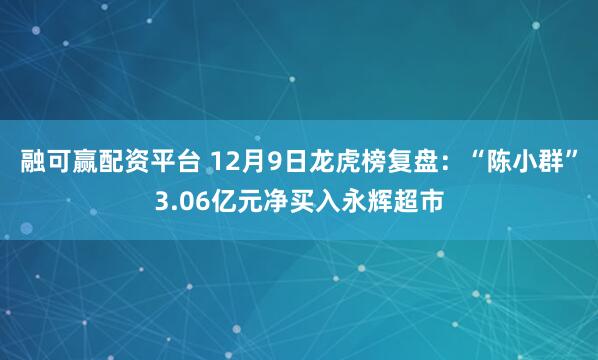 融可赢配资平台 12月9日龙虎榜复盘：“陈小群”3.06亿元净买入永辉超市