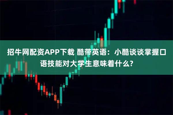 招牛网配资APP下载 酷带英语：小酷谈谈掌握口语技能对大学生意味着什么?