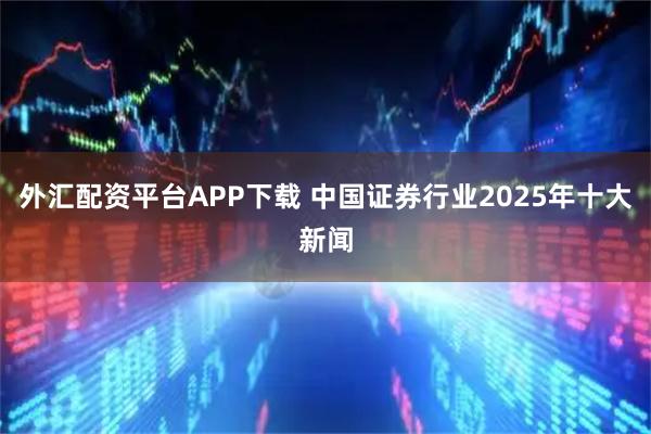 外汇配资平台APP下载 中国证券行业2025年十大新闻