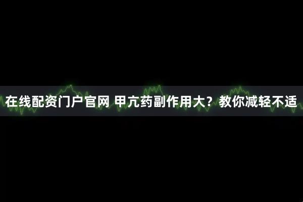 在线配资门户官网 甲亢药副作用大？教你减轻不适