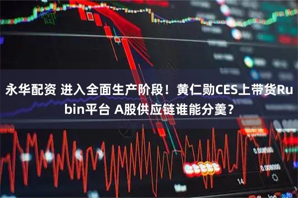 永华配资 进入全面生产阶段！黄仁勋CES上带货Rubin平台 A股供应链谁能分羹？