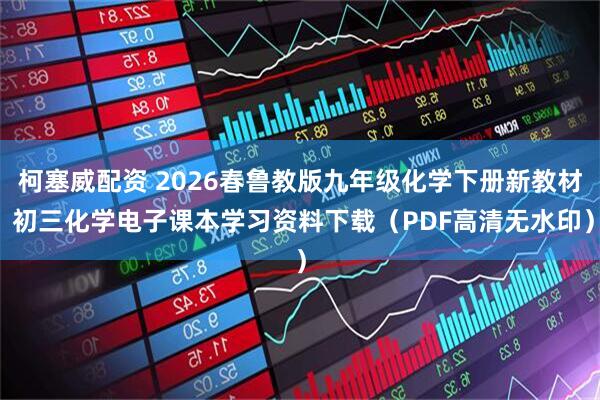 柯塞威配资 2026春鲁教版九年级化学下册新教材 初三化学电子课本学习资料下载（PDF高清无水印）