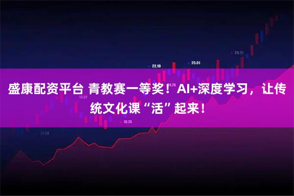 盛康配资平台 青教赛一等奖！AI+深度学习，让传统文化课“活”起来！