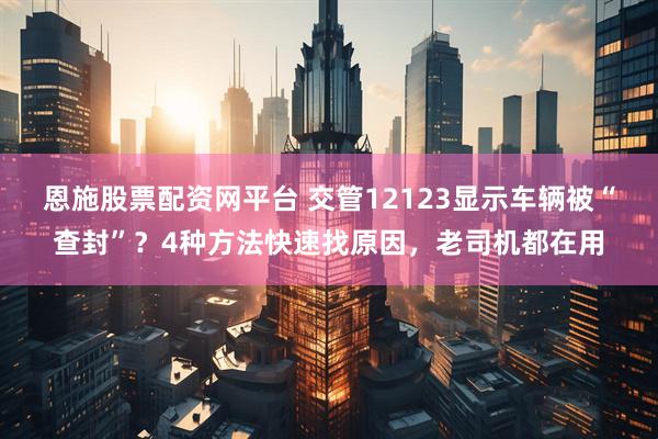 恩施股票配资网平台 交管12123显示车辆被“查封”？4种方法快速找原因，老司机都在用