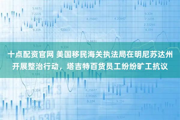 十点配资官网 美国移民海关执法局在明尼苏达州开展整治行动，塔吉特百货员工纷纷旷工抗议