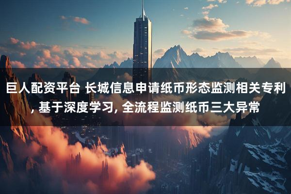 巨人配资平台 长城信息申请纸币形态监测相关专利, 基于深度学习, 全流程监测纸币三大异常