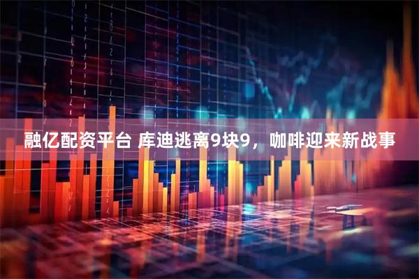 融亿配资平台 库迪逃离9块9，咖啡迎来新战事