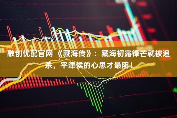 融创优配官网 《藏海传》：藏海初露锋芒就被追杀，平津侯的心思才最阴！