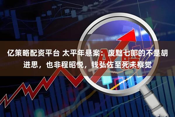亿策略配资平台 太平年悬案：废黜七郎的不是胡进思，也非程昭悦，钱弘佐至死未察觉