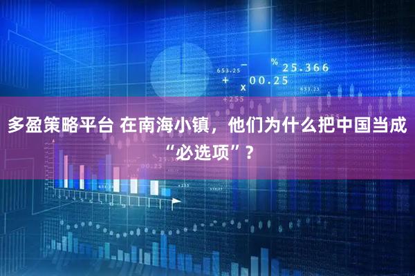 多盈策略平台 在南海小镇，他们为什么把中国当成“必选项”？