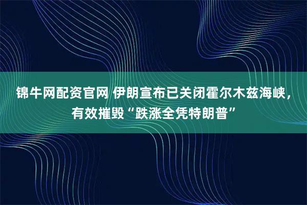 锦牛网配资官网 伊朗宣布已关闭霍尔木兹海峡,有效摧毁“跌涨全凭特朗普”