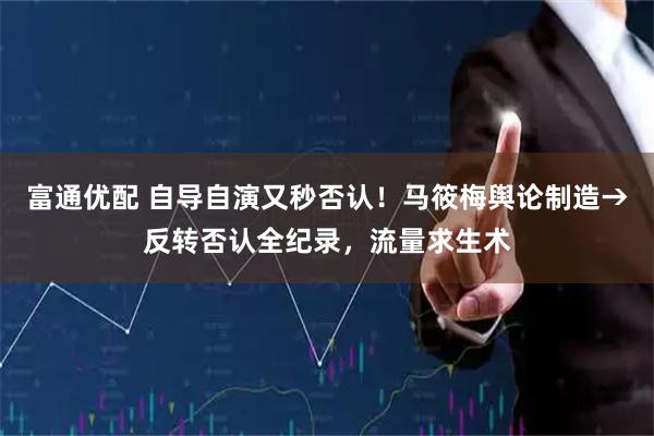 富通优配 自导自演又秒否认！马筱梅舆论制造→反转否认全纪录，流量求生术