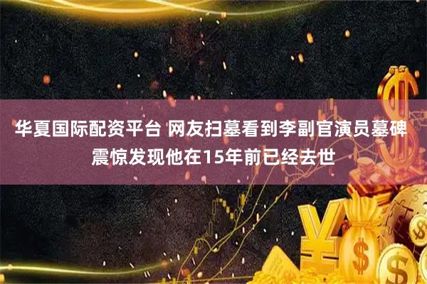 华夏国际配资平台 网友扫墓看到李副官演员墓碑 震惊发现他在15年前已经去世