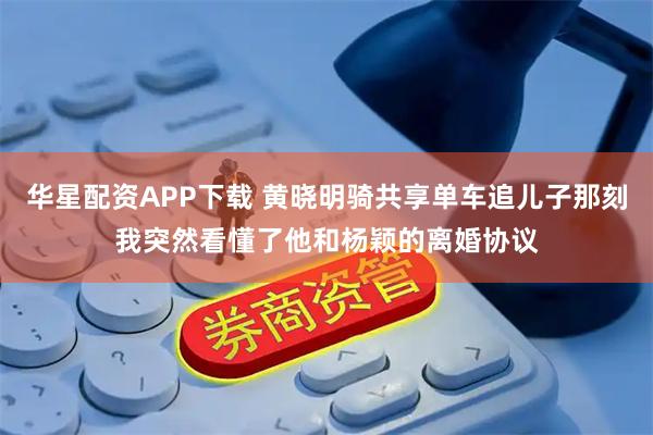 华星配资APP下载 黄晓明骑共享单车追儿子那刻我突然看懂了他和杨颖的离婚协议