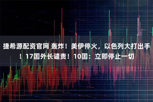捷希源配资官网 轰炸!美伊停火,以色列大打出手!17囯外长谴责!10囯:立即停止一切