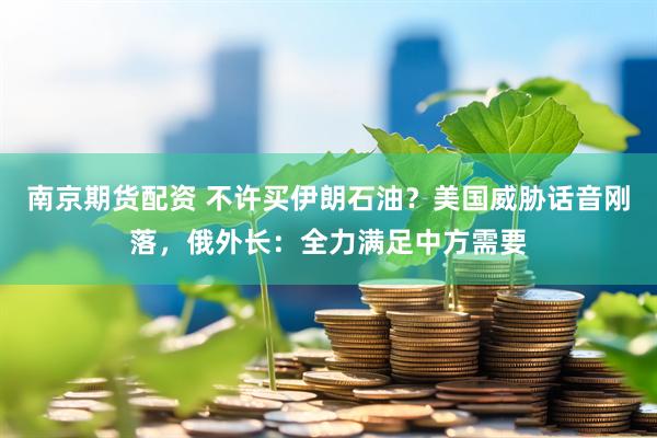 南京期货配资 不许买伊朗石油?美国威胁话音刚落,俄外长:全力满足中方需要