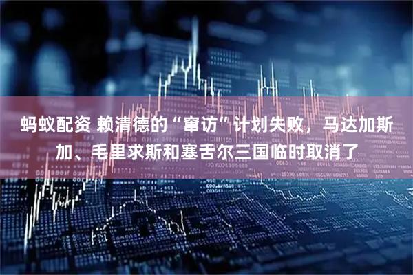 蚂蚁配资 赖清德的“窜访”计划失败,马达加斯加、毛里求斯和塞舌尔三国临时取消了